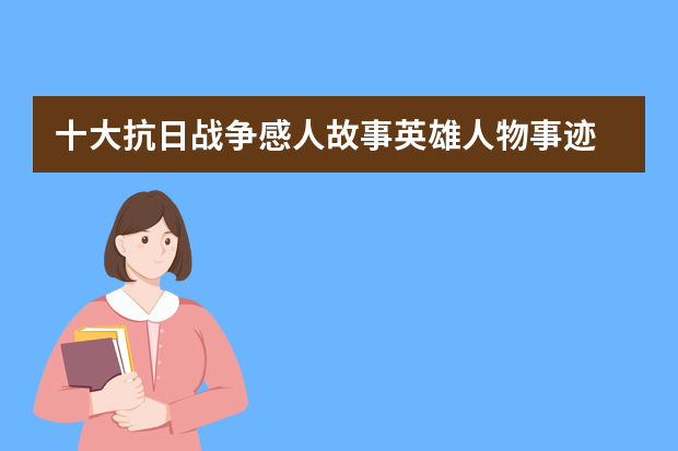 十大抗日战争感人故事英雄人物事迹 抗日战争胜利75周年